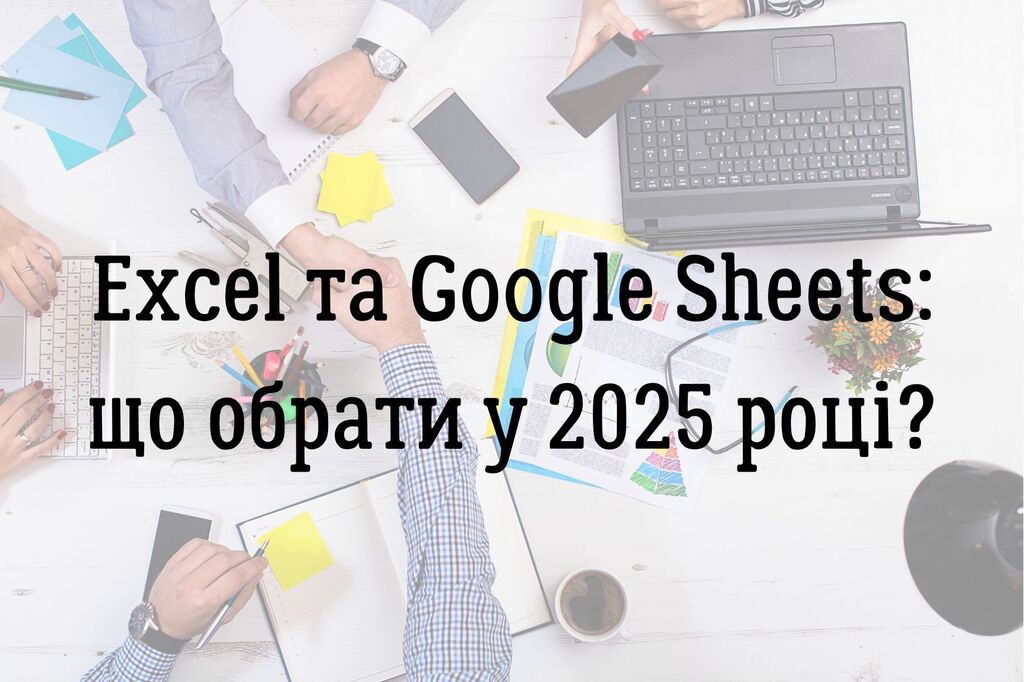 Порівняння Excel та Google Sheets: що обрати у 2025 році?
