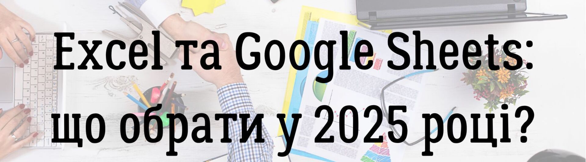 Порівняння Excel та Google Sheets: що обрати у 2025 році?